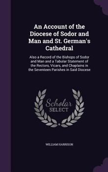 Hardcover An Account of the Diocese of Sodor and Man and St. German's Cathedral: Also a Record of the Bishops of Sodor and Man and a Tabular Statement of the Re Book
