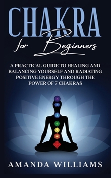 Hardcover Chakra For Beginners: A Practical Guide to Healing and Balancing Yourself and Radiating Positive Energy through the Power of 7 Chakras Book