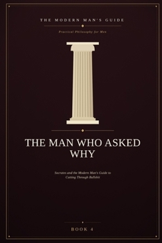 The Man Who Asked Why: Socrates and the Modern Man's Guide to Cutting Through Bullshit