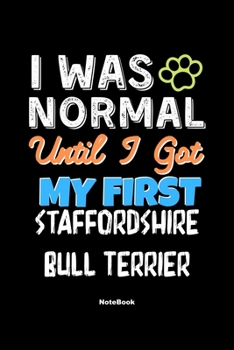 I Was Normal Until I Got My First Staffordshire Bull Terrier Notebook - Staffordshire Bull Terrier Dog Lover and Pet Owner: Lined Notebook / Journal Gift, 120 Pages, 6x9, Soft Cover, Matte Finish