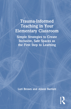 Hardcover Trauma-Informed Teaching in Your Elementary Classroom: Simple Strategies to Create Inclusive, Safe Spaces as the First Step to Learning Book