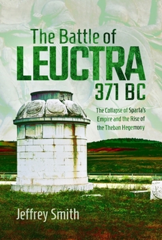 Battle of Leuctra, 371 BC : The Collapse of Sparta's Empire and the Rise of the Theban Hegemony