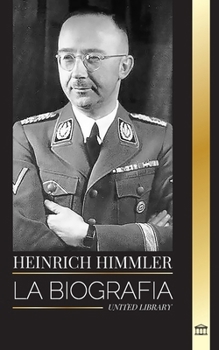 Heinrich Himmler: La biografía del arquitecto de las SS, la Gestapo y el Holocausto durante la Alemania nazi (Historia) (Spanish Edition)