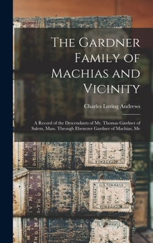 Hardcover The Gardner Family of Machias and Vicinity: a Record of the Descendants of Mr. Thomas Gardner of Salem, Mass. Through Ebenezer Gardner of Machias, Me Book