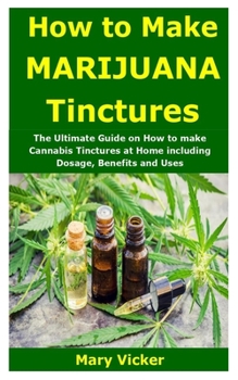 Paperback How to Make Marijuana Tinctures: The Ultimate Guide on How to make Cannabis Tinctures at Home including Dosage, Benefits and Uses Book