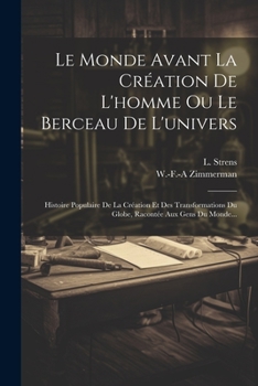 Le Monde Avant La Cr�ation de l'Homme Ou Le Berceau de l'Univers: Histoire Populaire de la Cr�ation Et Des Transformations Du Globe, Racont�e Aux Gens Du Monde...