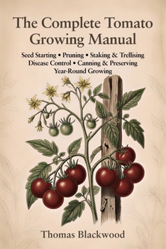 The Complete Tomato Growing Manual: Seed Starting, Pruning & Suckering, Staking & Caging Systems, Blight Prevention, Disease Management, Canning & ... Production (Complete Grower's Manuals)