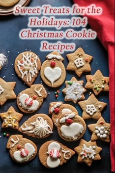 Sweet Treats for the Holidays: 104 Christmas Cookie Recipes