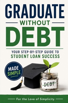 Graduate Without Debt: Your Step-by-Step Guide to Student Loan Success (For the Love of Simplicity)