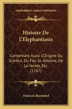 Histoire De L'Elephantiasis: Contentant Aussi L'Origine Du Scorbut, Du Feu St. Antoine, De La Verole, Etc. (1767)