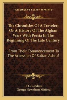 The Chronicles Of A Traveler; Or A History Of The Afghan Wars With Persia In The Beginning Of The Late Century: From Their Commencement To The Accession Of Sultan Ashruf