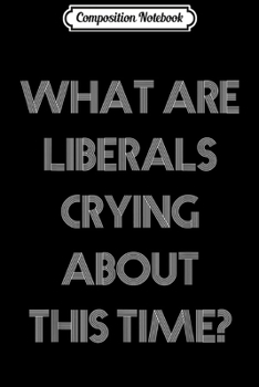 Composition Notebook: What Are Liberals Crying About Now Snowflakes Political  Journal/Notebook Blank Lined Ruled 6x9 100 Pages
