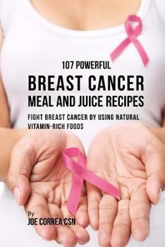 Paperback 107 Powerful Breast Cancer Meal and Juice Recipes: Fight Breast Cancer by Using Natural Vitamin-Rich Foods Book