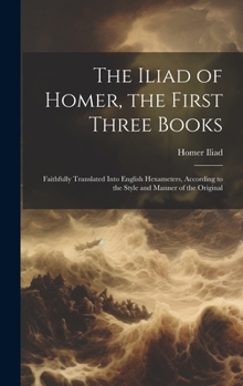 Hardcover The Iliad of Homer, the First Three Books: Faithfully Translated Into English Hexameters, According to the Style and Manner of the Original Book