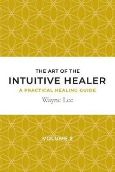 The Art of the Intuitive Healer. Volume 2: A Practical Healing Guide