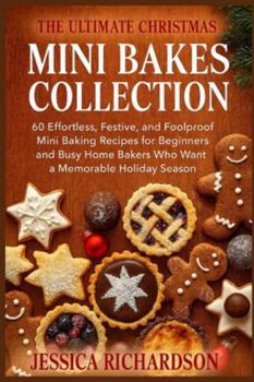 THE ULTIMATE CHRISTMAS MINI BAKES COLLECTION: 60 Effortless, Festive, and Foolproof Mini Baking Recipes for Beginners and Busy Home Bakers Who Want a Memorable Holiday Season