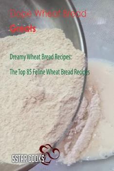 Dope Wheat Bread Greats: Dreamy Wheat Bread Recipes, the Top 85 Feline Wheat Bread Recipes