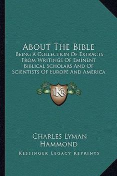 About the Bible: Being a Collection of Extracts from the Writings of Eminent Biblical Scholars and S