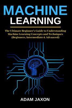 Paperback Machine Learning: The Ultimate Beginner's Guide to Understanding Machine Learning Concepts and Techniques (Beginners, Intermediate & Adv Book