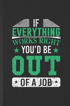 If Everything Works Right You'd Be Out of a Job: Funny New Job Career Blank Lined Notebook/ Journal For Worker Boss, Inspirational Saying Unique Special Birthday Gift Idea Modern 6x9 110 Pages