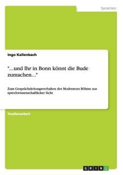 Paperback "...und Ihr in Bonn könnt die Bude zumachen...": Zum Gesprächsleitungsverhalten des Moderators Böhme aus sprechwissenschaftlicher Sicht [German] Book
