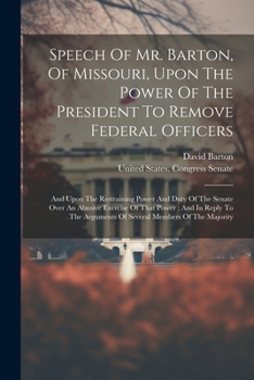 Speech Of Mr. Barton, Of Missouri, Upon The Power Of The President To Remove Federal Officers: And Upon The Restraining Power And Duty Of The Senate ... Arguments Of Several Members Of The Majority