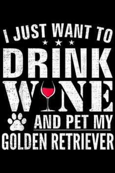 I Just Want To Drink Wne And Pet My Golden Retriever: I Just Want To Drink Wine And Pet My Golden Retriever Funny  Journal/Notebook Blank Lined Ruled 6x9 100 Pages