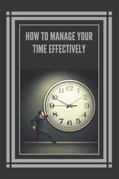 Paperback How to Manage Your Time Effectively!: Infallible Techniques to Help You Take Control of Your Time and Be More Effective and Productive! Book