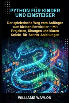 PYTHON FÜR KINDER UND EINSTEIGER: Der spielerische Weg vom Anfänger zum kleinen Entwickler – Mit Projekten, Übungen und klaren Schritt-für-Schritt-Anleitungen (German Edition)