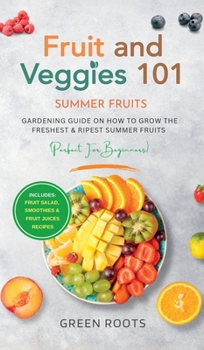 Fruit & Veggies 101 - Summer Fruits: Gardening Guide On How To Grow The Freshest & Ripest Summer Fruits (Perfect for Beginners) Includes: Fruit Salad, Smoothies & Fruit Juices Recipes