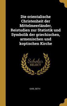 Die Orientalische Christenheit Der Mittelmeerl�nder, Reistudien Zur Statistik Und Symbolik Der Griechischen, Armenischen Und Koptischen Kirche