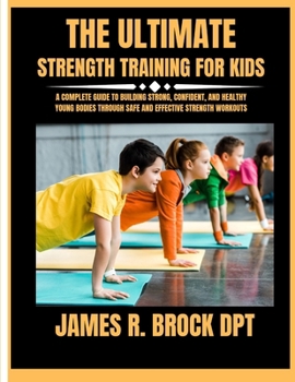 The ultimate Strength training for kids: A Complete Guide to Building Strong, Confident, and Healthy Young Bodies Through Safe and Effective Strength
