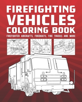 Firefighting Vehicles Coloring Book: Firefighter Aircrafts, Fireboats, Fire Trucks And More