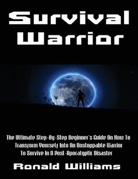 Paperback Survival Warrior: The Ultimate Step-By-Step Beginner's Survival Guide On How To Transform Yourself Into An Unstoppable Warrior To Surviv Book