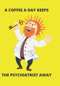 A COFFEE A DAY KEEPS THE PSYCHIATRIST AWAY: FRONT COVER QUOTATION JOURNAL FOR MEN & WOMEN WHO WANT TO BE INSPIRED EVERY DAY, TO NOTE DOWN ALL  YOUR ... IDEAS THAT YOU WANT TO REMEMBER AND EXPLORE.