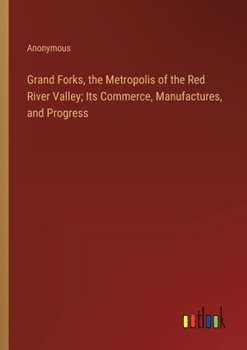 Paperback Grand Forks, the Metropolis of the Red River Valley; Its Commerce, Manufactures, and Progress Book