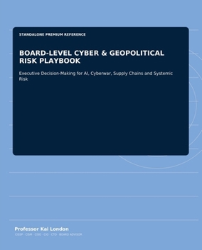 BOARD-LEVEL CYBER & GEOPOLITICAL RISK PLAYBOOK: Executive Decision-Making for AI, Cyberwar, Supply Chains and Systemic Risk
