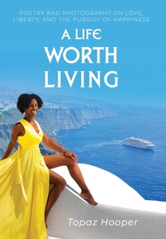 A Life Worth Living: Poetry & Photography on Love, Liberty and the Pursuit of Happiness