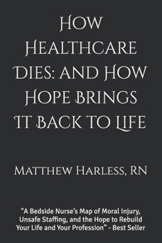 How Healthcare Dies: and How Hope Brings It Back to Life: A Bedside Nurse’s Map of Moral Injury, Unsafe Staffing, and the Hope to Rebuild Your Life ... Profession” (The Harless Method Hope Series)