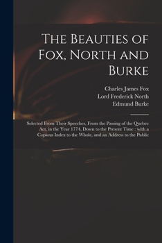 Paperback The Beauties of Fox, North and Burke: Selected From Their Speeches, From the Passing of the Quebec Act, in the Year 1774, Down to the Present Time: Wi Book