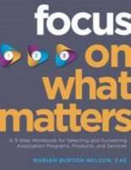 Paperback Focus on What Matters: A 3-Step Workbook for Selecting and Sunsetting Association Programs, Products, and Services Book