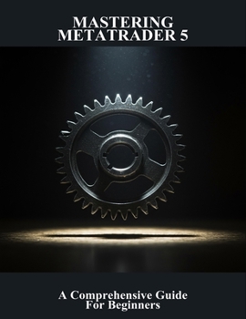Mastering Metatrader 5: A Comprehensive Guide For Beginners