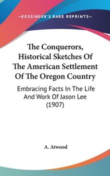 Hardcover The Conquerors, Historical Sketches Of The American Settlement Of The Oregon Country: Embracing Facts In The Life And Work Of Jason Lee (1907) Book