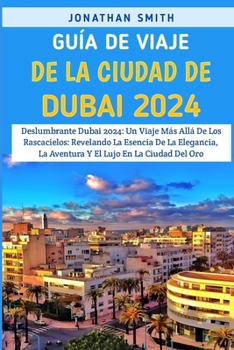 Paperback Guía De Viaje De La Ciudad De Dubái 2024: Deslumbrante Dubai 2024: Un Viaje Más Allá De Los Rascacielos: Revelando La Esencia De La Elegancia, La Aven [Spanish] Book