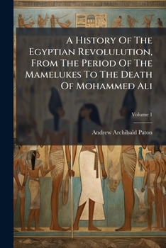 History of the Egyptian Revolution: From the period of the Mamelukes to the death of Mohammed Ali. Vol. 1