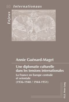 Une Diplomatie Culturelle Dans Les Tensions Internationales: La France En Europe Centrale Et Orientale (1936-1940 / 1944-1951)