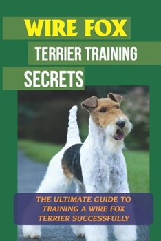 Paperback Wire Fox Terrier Training Secrets: The Ultimate Guide To Training A Wire Fox Terrier Successfully: Guide To Training A Wire Fox Terrier Book
