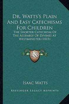 Paperback Dr. Watts's Plain And Easy Catechisms For Children: The Shorter Catechism Of The Assembly Of Divines At Westminister (1815) Book