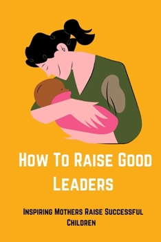 Paperback How to Raise Good Leaders: Inspiring Mothers Raise Successful Children Book