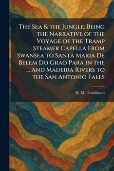 The Sea & the Jungle: Being the Narrative of the Voyage of the Tramp Steamer Capella From Swansea to Santa Maria De Belem Do Grao Para in the ... And Madeira Rivers to the San Antonio Falls